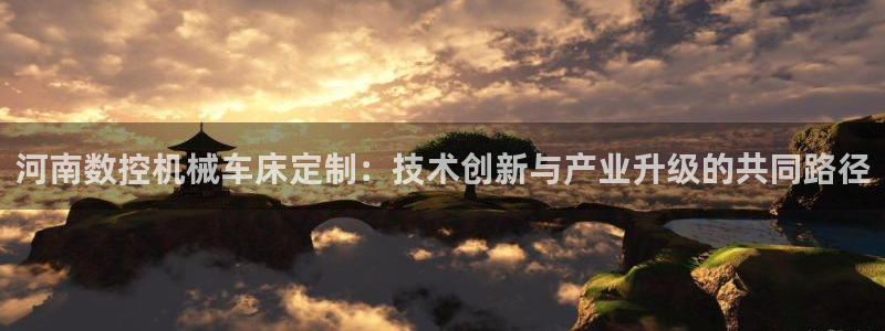 天辰娱乐游客：河南数控机械车床定制：技术创新与产业升级的共同路径