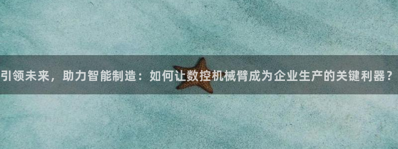 北京天辰娱乐：引领未来，助力智能制造：如何让数控机械臂成为企业生产的关键利器？
