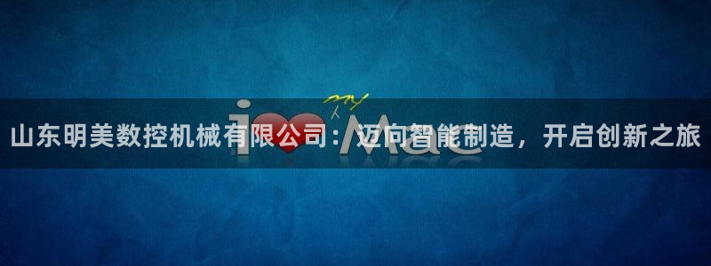 天辰娱乐官方登录入口：山东明美数控机械有限公司：迈向智能制造，开启创新之旅