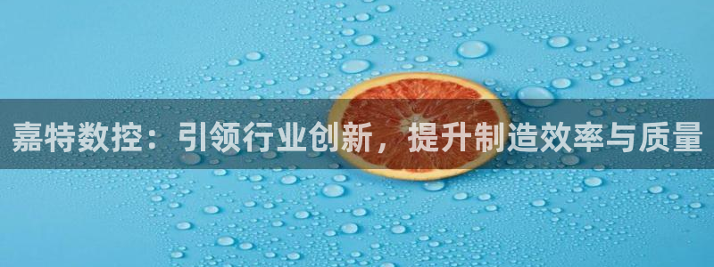 天辰娱乐传媒：嘉特数控：引领行业创新，提升制造效率与质量