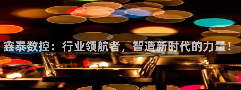 天辰娱乐十分彩：鑫泰数控：行业领航者，智造新时代的力量！