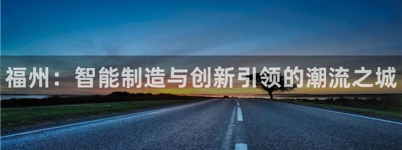 天辰娱乐天辰宝：福州：智能制造与创新引领的潮流之城