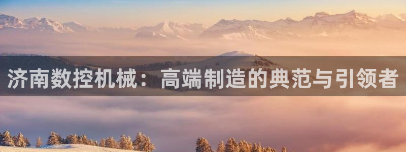 天辰娱乐十分彩：济南数控机械：高端制造的典范与引领者