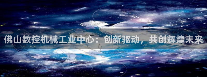 天辰线上娱乐：佛山数控机械工业中心：创新驱动，共创辉煌未来