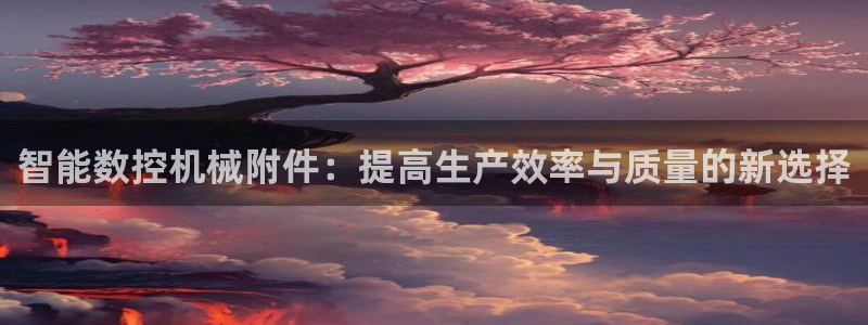 天辰娱乐论坛：智能数控机械附件：提高生产效率与质量的新选择